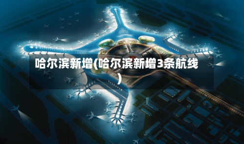 哈尔滨新增(哈尔滨新增3条航线)