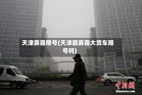 天津雾霾限号(天津因雾霾大货车限号吗)